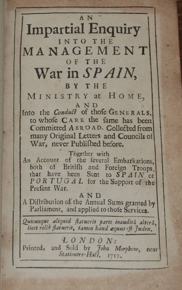 Item #17916 AN IMPARTIAL ENQUIRY INTO THE MANAGEMENT OF THE WAR IN SPAIN.; by the ministry at home, and into the conduct of those generals, to whose care the same has been committed abroad. Collected from many original letters and councils of war never published before. Together with an account of the several embarkations, both of British and Foreign troops, that have been sent to Spain or Portugal for the support of the present war. And a distribution of the annual sums granted by Parliament, and appplied to those services. ANON.