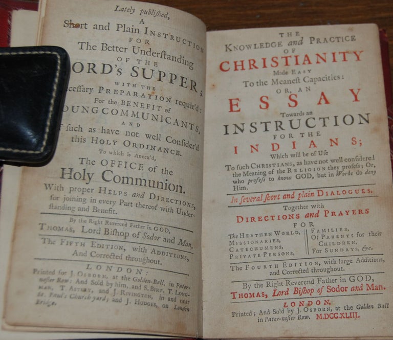 Item #27610 THE KNOWLEDGE AND PRACTICE OF CHRISTIANITY MADE EASY TO THE MEANEST CAPACOTOES:; or an Essay Towards an Instruction For the Indians; which will be of use to such Christians, as have not well considered the Meaning of the Religion they profess; Or, who profess to know GOD, but in works do deny him. In several short and plain dialogues. Together with Directions and Prayers for the heathen world. WILSON, Lord Bishop of Sodor and Man Bishop Thomas.