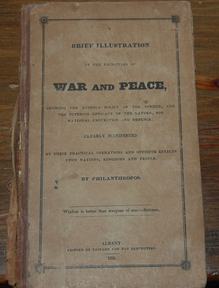 Item #28380 A BRIEF ILLUSTRATION OF THE PRINCIPLES OF WAR AND PEACE,; showing the ruinious policy of the former, and the superior efficacy of the later, for national protection and defence; clearly manifested by their practical operations and opposit effects upon nations, kingdoms, and people. By Philamthropos. Seth Youngs WELLS.