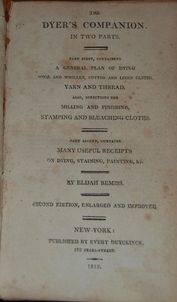 Item #34055 THE DYER'S COMPANION.; in two parts. Part first contains a general plan of dying wool and woolen cotton and linen cloths yarn and thread. Also directions for milling and finishing stamping and bleaching cloths. Part second, contains many useful receipts on dying, staining, painting, &c. Elijah BEMISS.