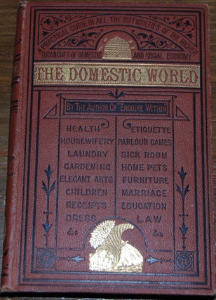 THE DOMESTIC WORLD:; A Practical Guide of the higher Branches to Domestic and Social Economy by the author of "Enquire Within".