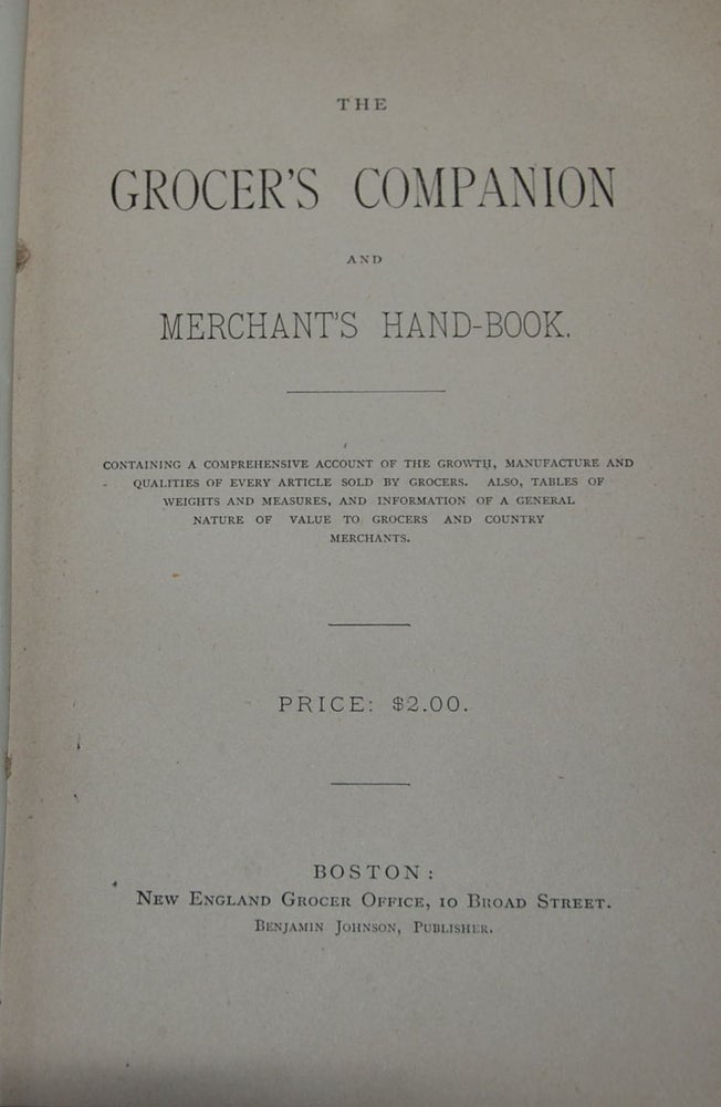 Item #56585 THE GROCER'S COMPANION AND MERCHANT'S HAND-BOOK; Containing a comprehensive account of the growth, manufacture and qualities of every article sold by grocers. Also tables of weights and measures, and information of a general nature of value to grocers and country merchants