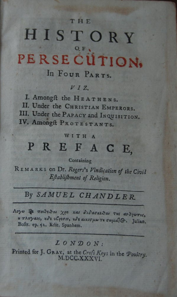 Item #57356 THE HISTORY OF PERSECUTION,; in four parts. Viz. I. Amongst the Heathens. II. Under the Christian Emperors. III. Under the Papacy and Inquisition. IV. Amongst Protestants. With a preface, containing remarks on Dr. Roger's Vindication of the Civil Establishment of Religion. Samuel CHANDLER.