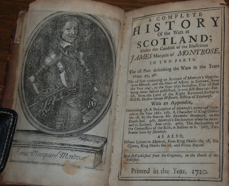 Item #58127 A COMPLETE HISTORY OF THE WARS IN SCOTLAND;; Under the conduct of the Illustrious James Marquis of Montrose, in two parts. The first describing the wars in the years 1644, 45, 46. The 2nd part containing an account of Montrose's Negotiations abroad and the state of affairs in Scotland from the year 1647, to the year 1650 inclusive. The 2d part being never before published, is now done into English from the Latin of the right Reverend father in God, Doctor George Wishart, Bishop of Edinburgh, With an appendix containing 1st a Description of Montrose's pompous Funerals in the year 1661. 2dly, A character of King Charles the 1st by the famous Mr. Alexander Henderson, on his Death-bed. 3dly Montrose's Declaration when he returned to Scotland, Anno 1650. 4thly. The Declaration of the Commission of the Kirk, in Answer to it. 5thly, Two Poems done by Montrose. As Also, Fifteen letters to Montrose, from King Charles the 1st, His Queen, King Charles the 2d, and Prince Rupert. Now first published from the originals, in the hands of the publisher. George WISHART.
